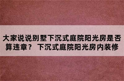 大家说说别墅下沉式庭院阳光房是否算违章？ 下沉式庭院阳光房内装修